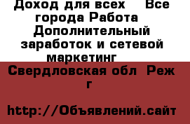 Доход для всех  - Все города Работа » Дополнительный заработок и сетевой маркетинг   . Свердловская обл.,Реж г.